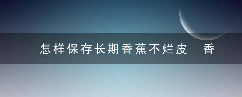 怎样保存长期香蕉不烂皮 香蕉的保存方法